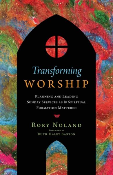 Transforming Worship - Planning and Leading Sunday Services as If Spiritual Formation Mattered