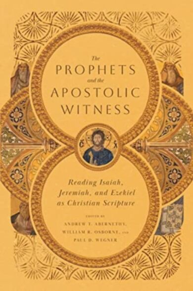 The Prophets and the Apostolic Witness - Reading Isaiah, Jeremiah, and Ezekiel as Christian Scriptur