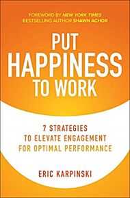 Put Happiness to Work: 7 Strategies to Elevate Engagement for Optimal Performance