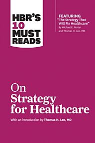 HBR's 10 Must Reads on Strategy for Healthcare (featuring articles by Michael E. Porter and Thomas H