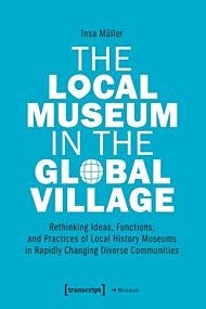 The Local Museum in the Global Village - Rethinking Ideas, Functions, and Practices of Local History